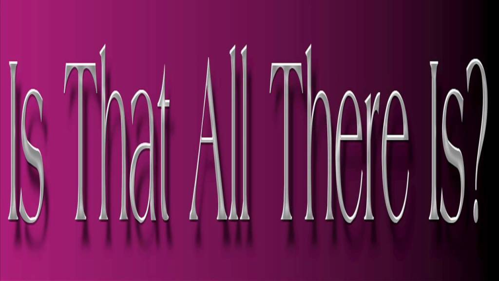 Minute Meditation on the Manifestations of the “Existential Vacuum” in  Popular, American Culture: The Song “Is That All There Is?” – Timothy K.  Lent's Articles, Meditations and More